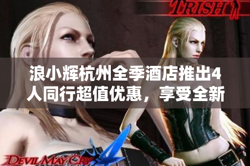 浪小辉杭州全季酒店推出4人同行超值优惠，享受全新旅程