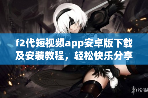 f2代短视频app安卓版下载及安装教程，轻松快乐分享生活片段