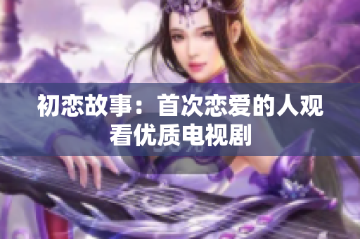初恋故事：首次恋爱的人观看优质电视剧