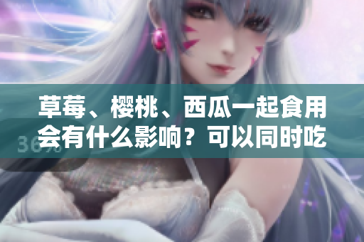 草莓、樱桃、西瓜一起食用会有什么影响？可以同时吃吗？