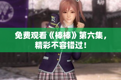 免费观看《棒棒》第六集，精彩不容错过！