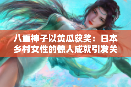 八重神子以黄瓜获奖：日本乡村女性的惊人成就引发关注