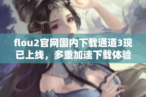 flou2官网国内下载通道3现已上线，多重加速下载体验助你高效完成任务