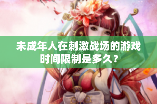 未成年人在刺激战场的游戏时间限制是多久？