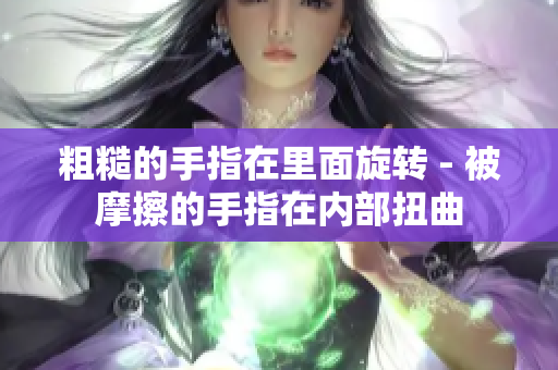 粗糙的手指在里面旋转 - 被摩擦的手指在内部扭曲
