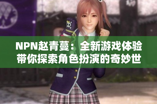 NPN赵青蔓：全新游戏体验带你探索角色扮演的奇妙世界