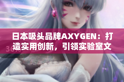 日本吸头品牌AXYGEN：打造实用创新，引领实验室文化变革