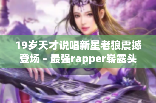 19岁天才说唱新星老狼震撼登场 - 最强rapper崭露头角