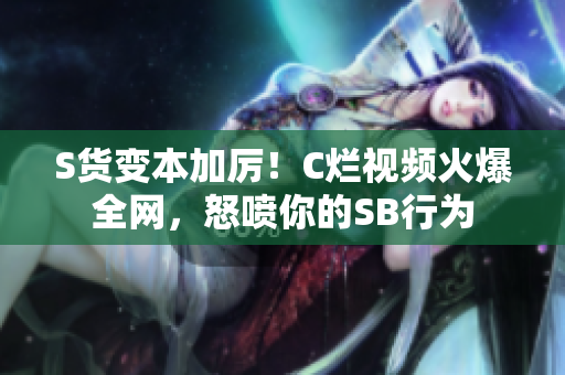 S货变本加厉！C烂视频火爆全网，怒喷你的SB行为