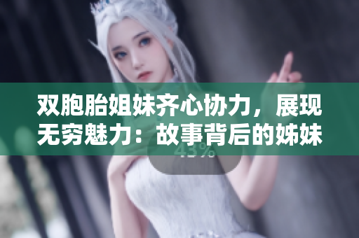 双胞胎姐妹齐心协力，展现无穷魅力：故事背后的姊妹情深