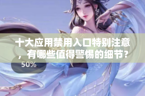 十大应用禁用入口特别注意，有哪些值得警惕的细节？