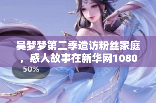 吴梦梦第二季造访粉丝家庭，感人故事在新华网1080高清上线