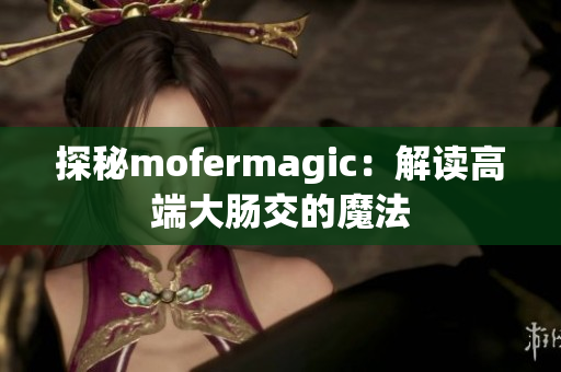 探秘mofermagic：解读高端大肠交的魔法