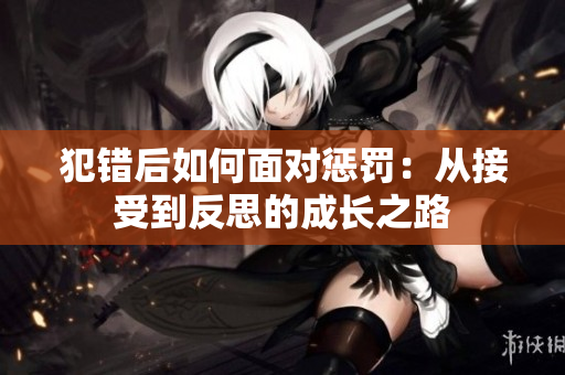 犯错后如何面对惩罚：从接受到反思的成长之路