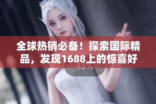 全球热销必备！探索国际精品，发现1688上的惊喜好物