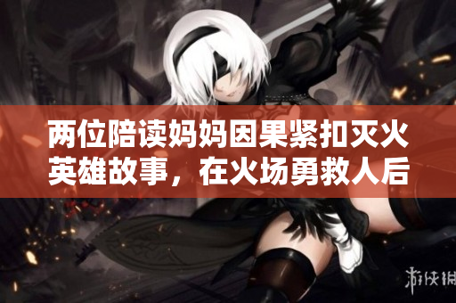 两位陪读妈妈因果紧扣灭火英雄故事，在火场勇救人后续震撼眼球