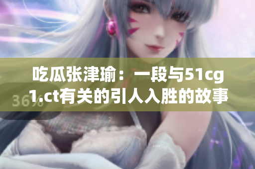 吃瓜张津瑜：一段与51cg1.ct有关的引人入胜的故事