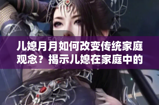 儿媳月月如何改变传统家庭观念？揭示儿媳在家庭中的重要角色