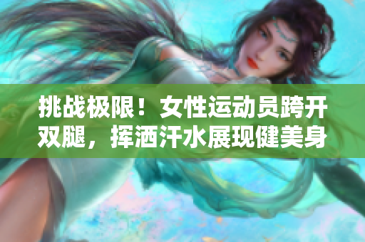 挑战极限！女性运动员跨开双腿，挥洒汗水展现健美身姿