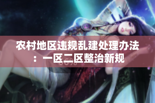 农村地区违规乱建处理办法：一区二区整治新规