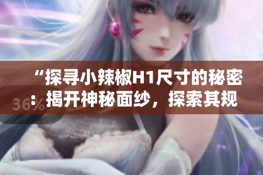 “探寻小辣椒H1尺寸的秘密：揭开神秘面纱，探索其规格与设计之奥秘！”