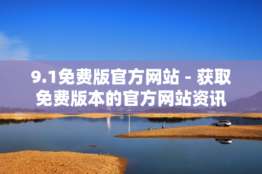 9.1免费版官方网站 - 获取免费版本的官方网站资讯