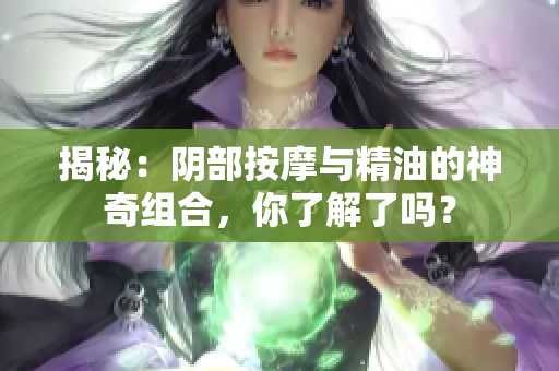 揭秘：阴部按摩与精油的神奇组合，你了解了吗？