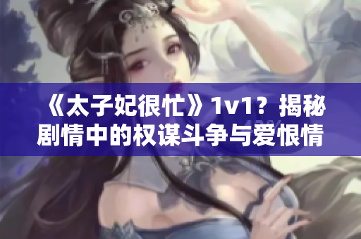 《太子妃很忙》1v1？揭秘剧情中的权谋斗争与爱恨情仇