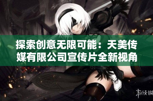 探索创意无限可能：天美传媒有限公司宣传片全新视角解析