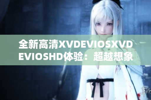 全新高清XVDEVIOSXVDEVIOSHD体验：超越想象的高清画质呈现