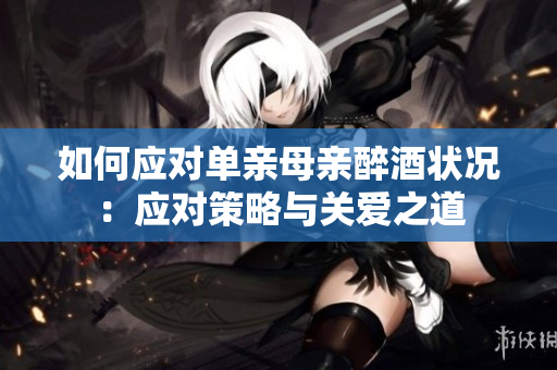如何应对单亲母亲醉酒状况：应对策略与关爱之道