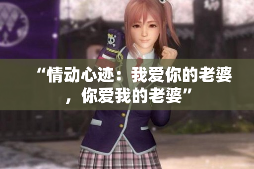 “情动心迹：我爱你的老婆，你爱我的老婆”