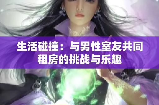 生活碰撞：与男性室友共同租房的挑战与乐趣