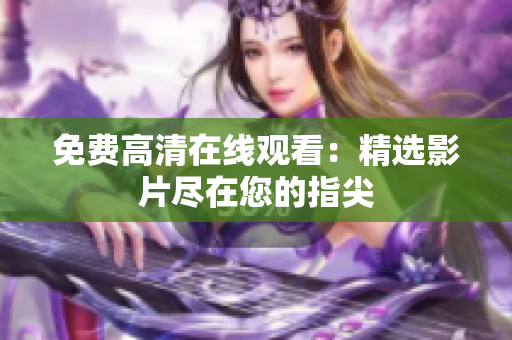 免费高清在线观看：精选影片尽在您的指尖