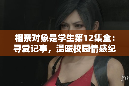 相亲对象是学生第12集全：寻爱记事，温暖校园情感纪 实录