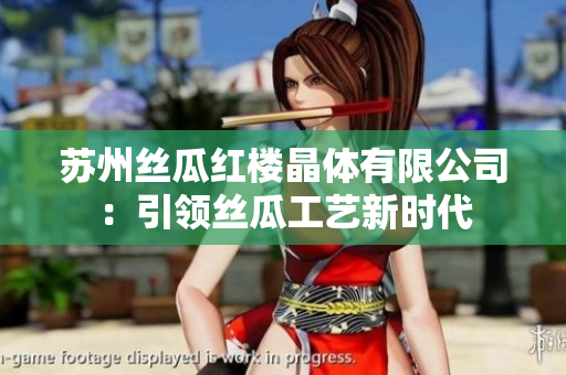 苏州丝瓜红楼晶体有限公司：引领丝瓜工艺新时代