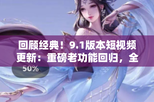 回顾经典！9.1版本短视频更新：重磅老功能回归，全新体验等你发现！