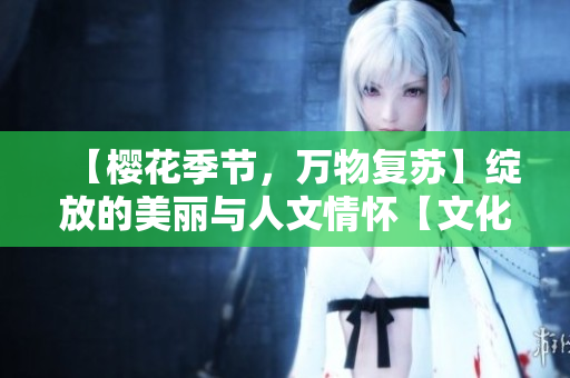 【樱花季节，万物复苏】绽放的美丽与人文情怀【文化庆典】
