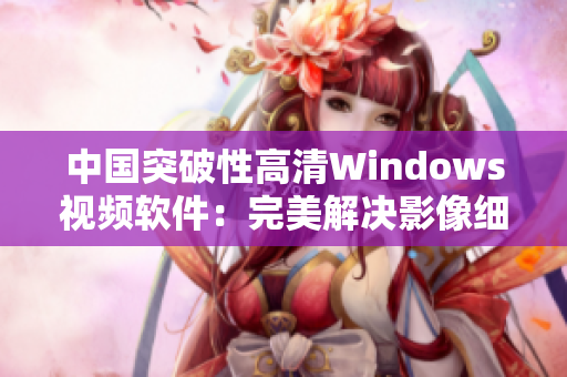 中国突破性高清Windows视频软件：完美解决影像细节问题