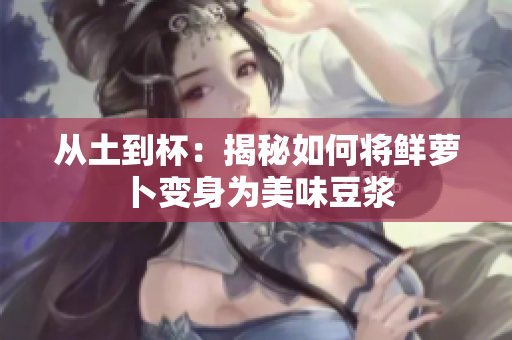 从土到杯：揭秘如何将鲜萝卜变身为美味豆浆