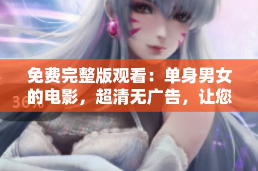 免费完整版观看：单身男女的电影，超清无广告，让您尽情感受浪漫情感故事
