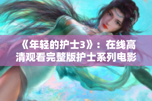 《年轻的护士3》：在线高清观看完整版护士系列电影，体验医护人员的成长与挑战