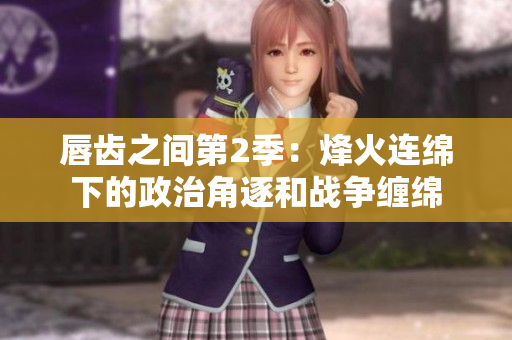 唇齿之间第2季：烽火连绵下的政治角逐和战争缠绵