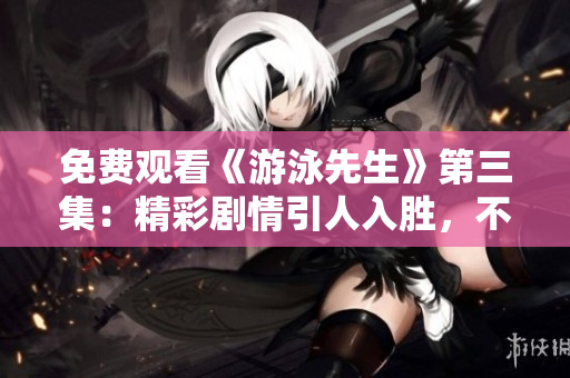 免费观看《游泳先生》第三集：精彩剧情引人入胜，不容错过
