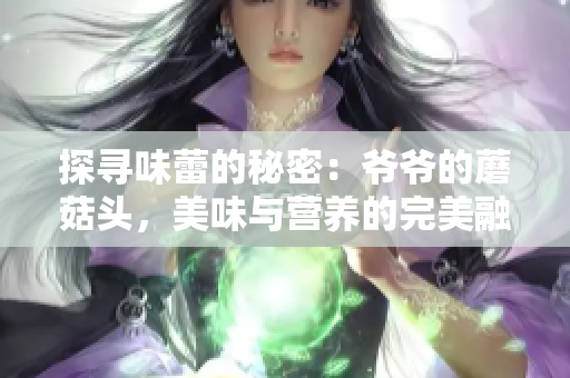 探寻味蕾的秘密：爷爷的蘑菇头，美味与营养的完美融合