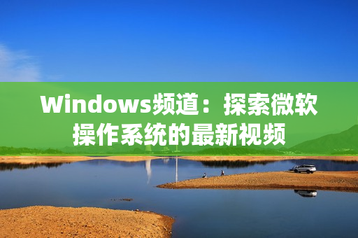 Windows频道：探索微软操作系统的最新视频