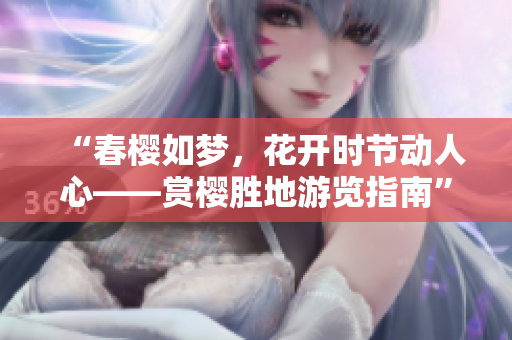 “春樱如梦，花开时节动人心——赏樱胜地游览指南”
