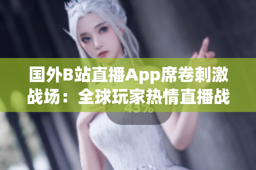 国外B站直播App席卷刺激战场：全球玩家热情直播战斗体验