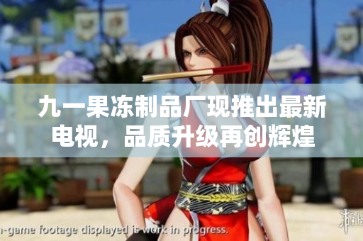 九一果冻制品厂现推出最新电视，品质升级再创辉煌