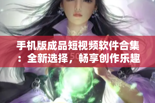 手机版成品短视频软件合集：全新选择，畅享创作乐趣